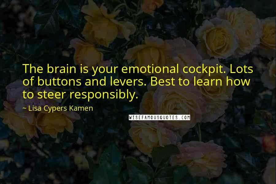 Lisa Cypers Kamen Quotes: The brain is your emotional cockpit. Lots of buttons and levers. Best to learn how to steer responsibly.