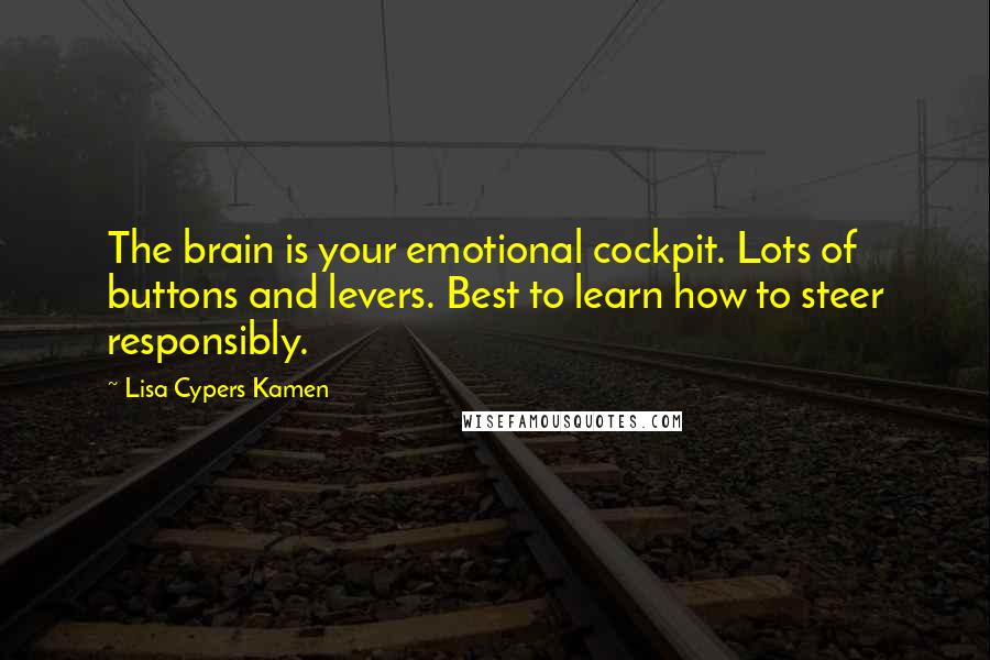 Lisa Cypers Kamen Quotes: The brain is your emotional cockpit. Lots of buttons and levers. Best to learn how to steer responsibly.