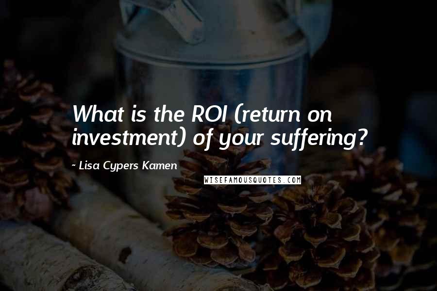 Lisa Cypers Kamen Quotes: What is the ROI (return on investment) of your suffering?