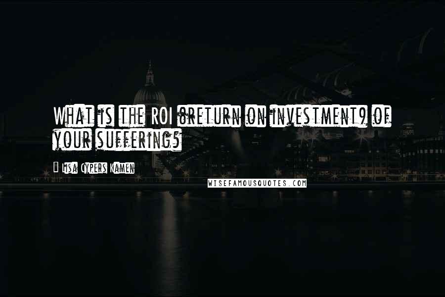 Lisa Cypers Kamen Quotes: What is the ROI (return on investment) of your suffering?