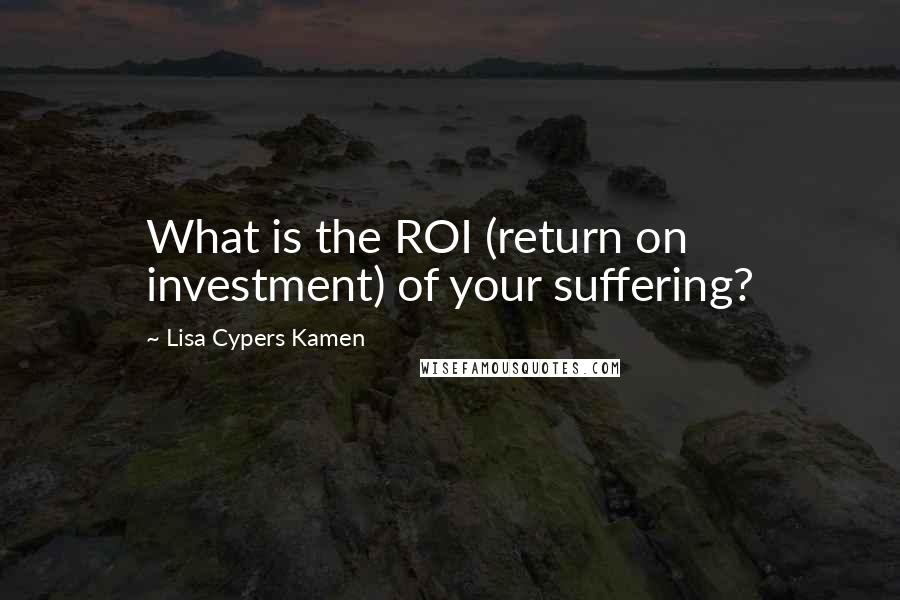 Lisa Cypers Kamen Quotes: What is the ROI (return on investment) of your suffering?