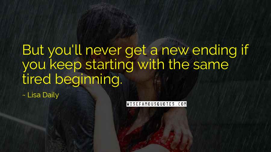 Lisa Daily Quotes: But you'll never get a new ending if you keep starting with the same tired beginning.