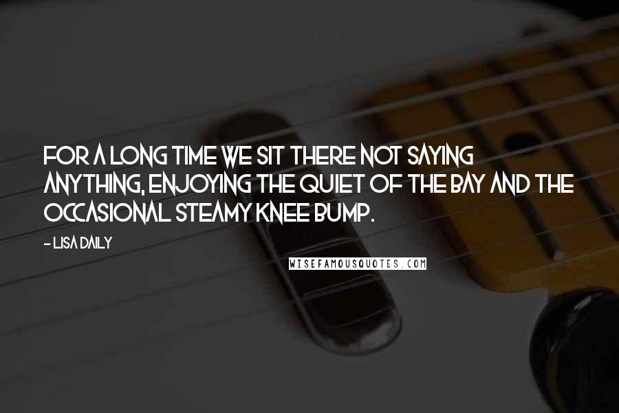 Lisa Daily Quotes: For a long time we sit there not saying anything, enjoying the quiet of the bay and the occasional steamy knee bump.