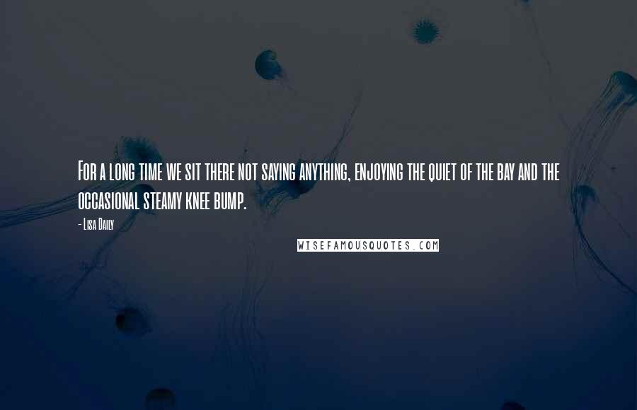 Lisa Daily Quotes: For a long time we sit there not saying anything, enjoying the quiet of the bay and the occasional steamy knee bump.