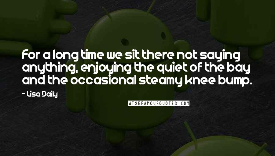 Lisa Daily Quotes: For a long time we sit there not saying anything, enjoying the quiet of the bay and the occasional steamy knee bump.