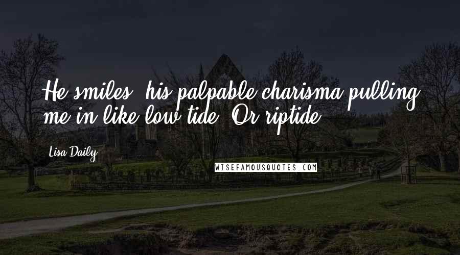 Lisa Daily Quotes: He smiles, his palpable charisma pulling me in like low tide. Or riptide.