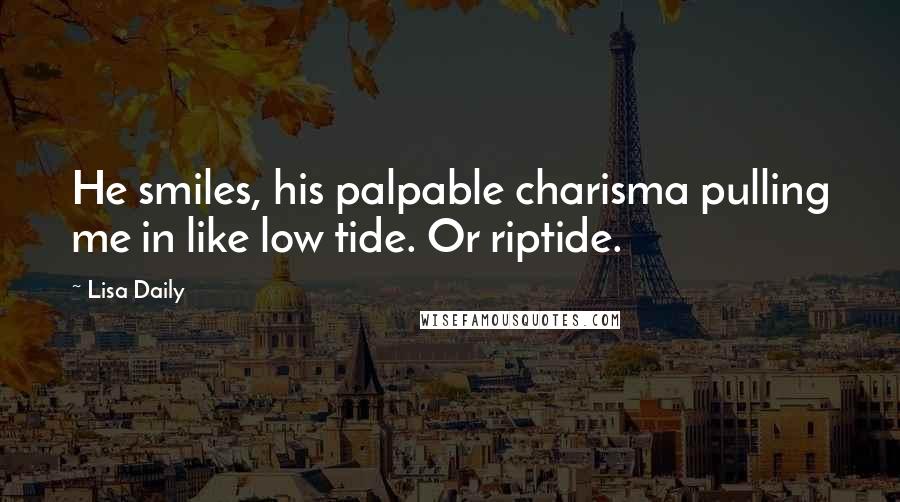 Lisa Daily Quotes: He smiles, his palpable charisma pulling me in like low tide. Or riptide.