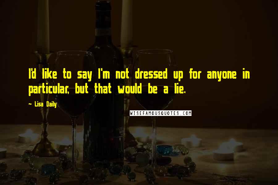 Lisa Daily Quotes: I'd like to say I'm not dressed up for anyone in particular, but that would be a lie.