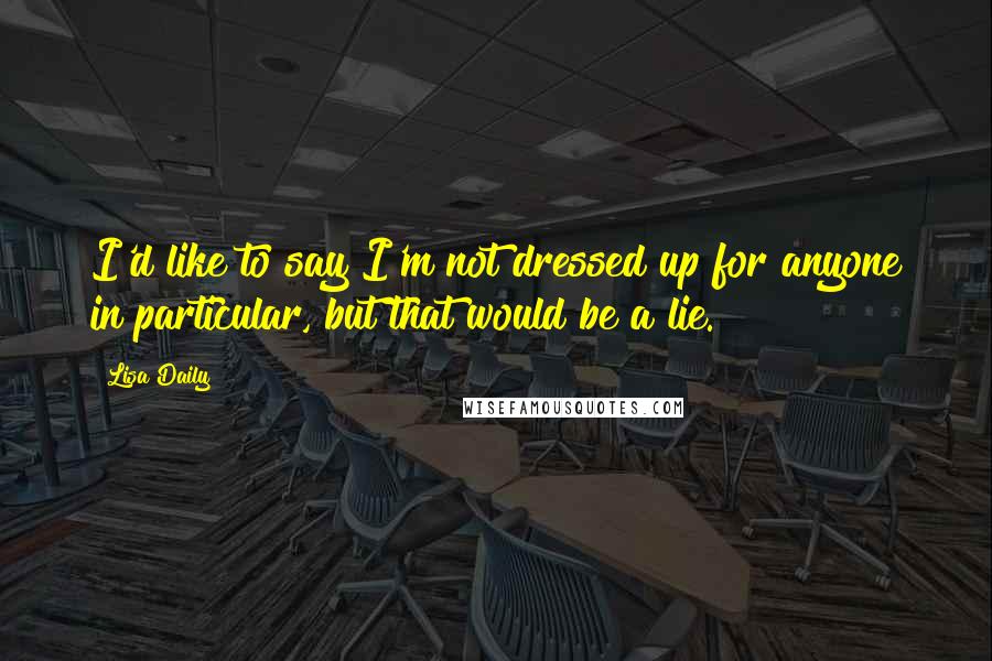 Lisa Daily Quotes: I'd like to say I'm not dressed up for anyone in particular, but that would be a lie.