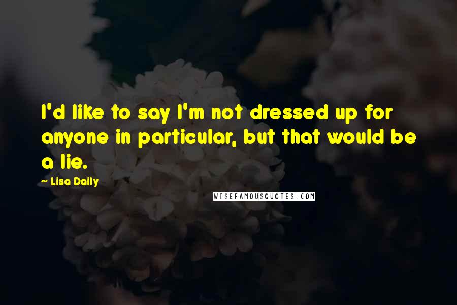 Lisa Daily Quotes: I'd like to say I'm not dressed up for anyone in particular, but that would be a lie.