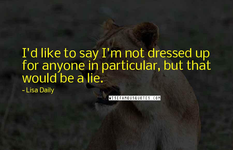 Lisa Daily Quotes: I'd like to say I'm not dressed up for anyone in particular, but that would be a lie.