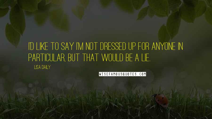 Lisa Daily Quotes: I'd like to say I'm not dressed up for anyone in particular, but that would be a lie.