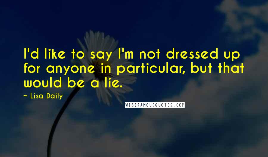 Lisa Daily Quotes: I'd like to say I'm not dressed up for anyone in particular, but that would be a lie.