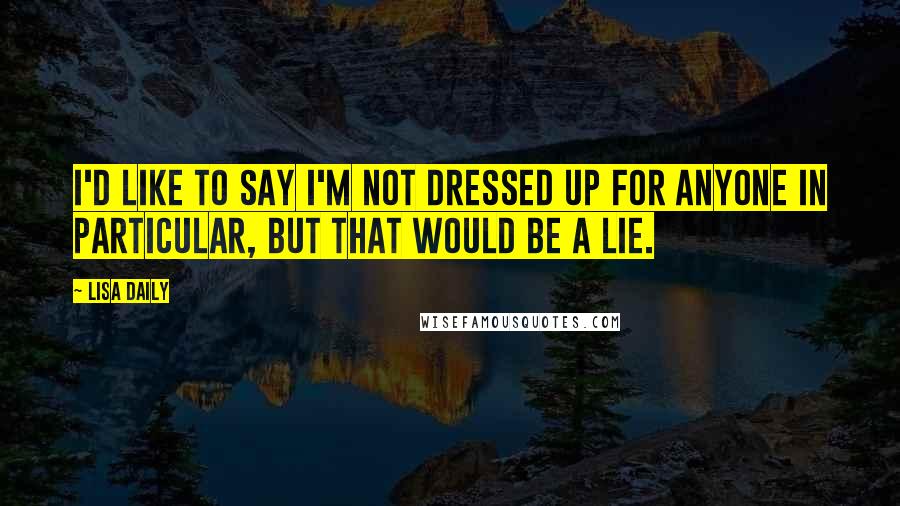 Lisa Daily Quotes: I'd like to say I'm not dressed up for anyone in particular, but that would be a lie.