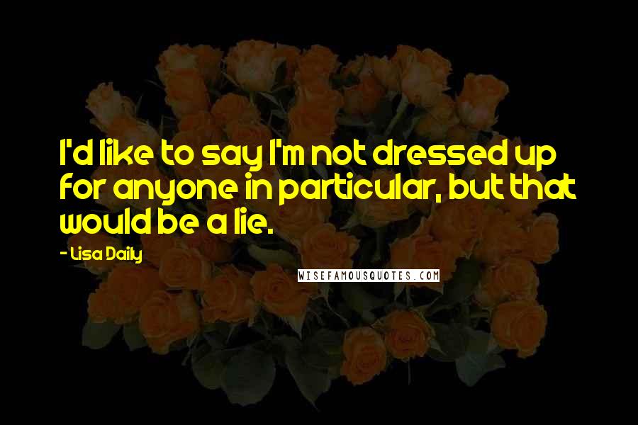 Lisa Daily Quotes: I'd like to say I'm not dressed up for anyone in particular, but that would be a lie.