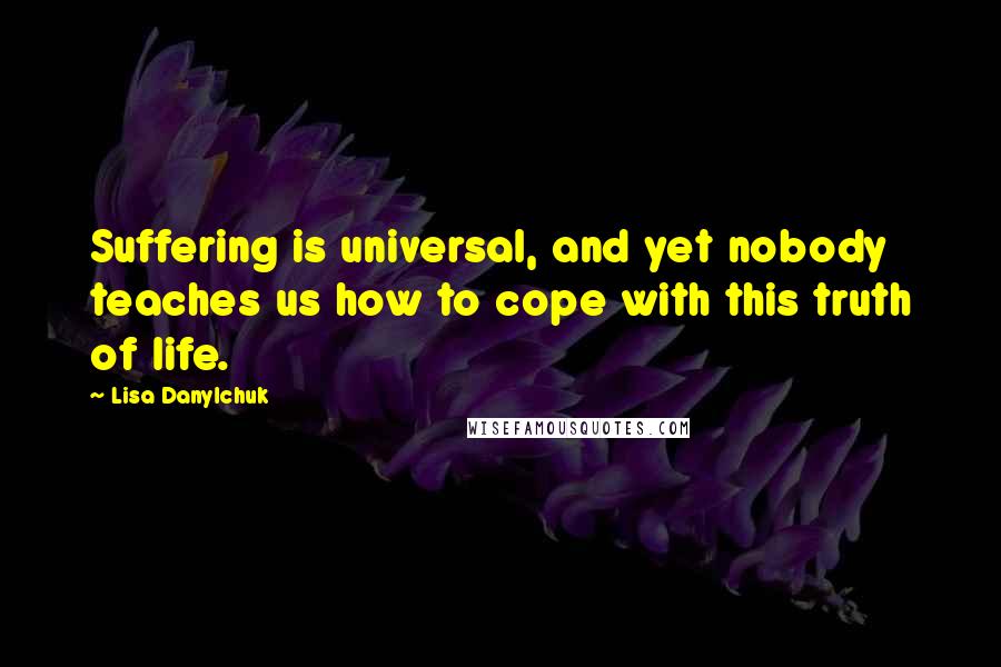 Lisa Danylchuk Quotes: Suffering is universal, and yet nobody teaches us how to cope with this truth of life.