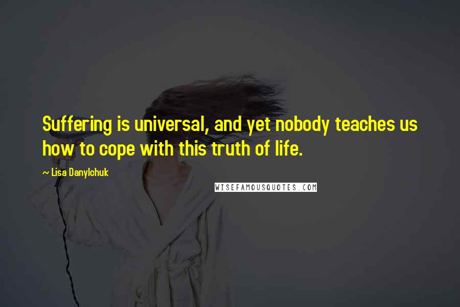 Lisa Danylchuk Quotes: Suffering is universal, and yet nobody teaches us how to cope with this truth of life.