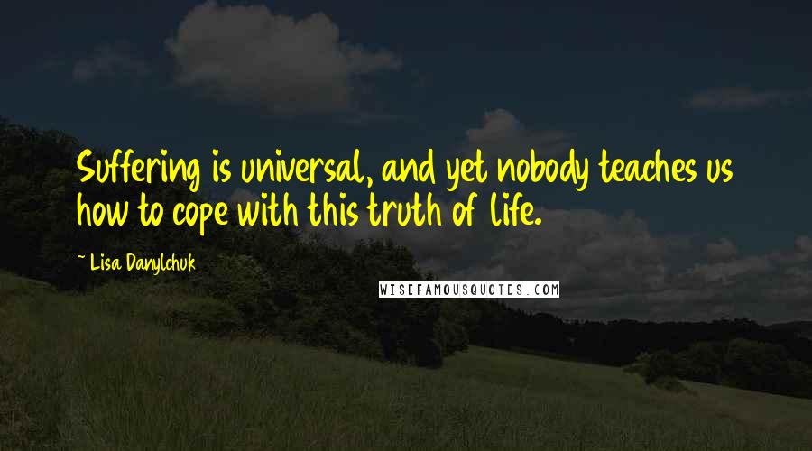 Lisa Danylchuk Quotes: Suffering is universal, and yet nobody teaches us how to cope with this truth of life.