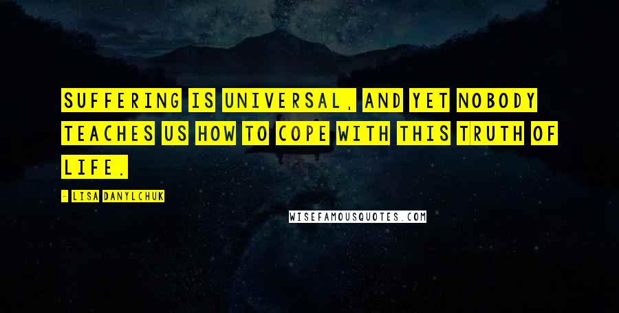 Lisa Danylchuk Quotes: Suffering is universal, and yet nobody teaches us how to cope with this truth of life.