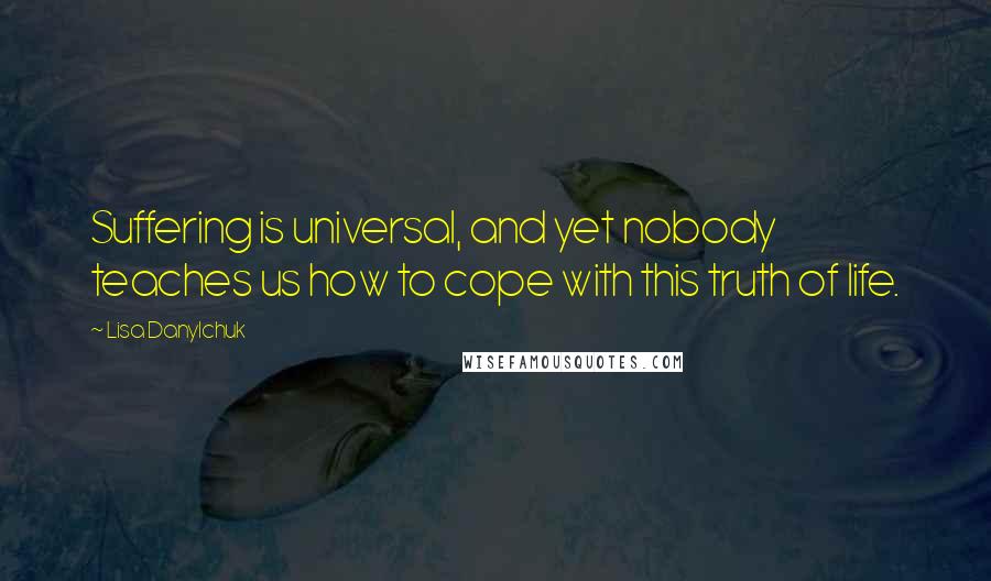 Lisa Danylchuk Quotes: Suffering is universal, and yet nobody teaches us how to cope with this truth of life.