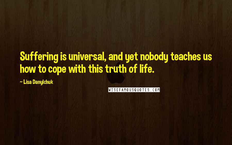 Lisa Danylchuk Quotes: Suffering is universal, and yet nobody teaches us how to cope with this truth of life.