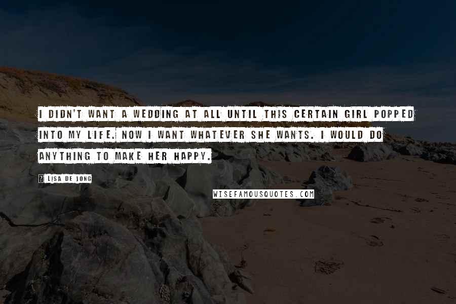 Lisa De Jong Quotes: I didn't want a wedding at all until this certain girl popped into my life. Now I want whatever she wants. I would do anything to make her happy.