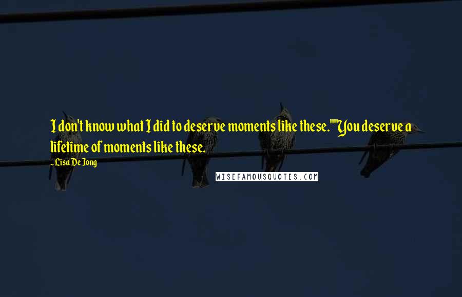 Lisa De Jong Quotes: I don't know what I did to deserve moments like these.""You deserve a lifetime of moments like these.