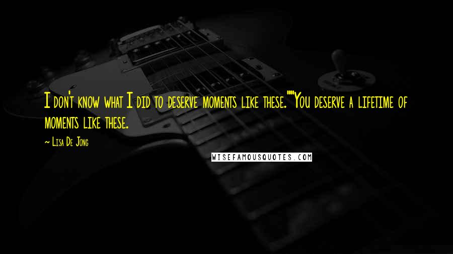 Lisa De Jong Quotes: I don't know what I did to deserve moments like these.""You deserve a lifetime of moments like these.