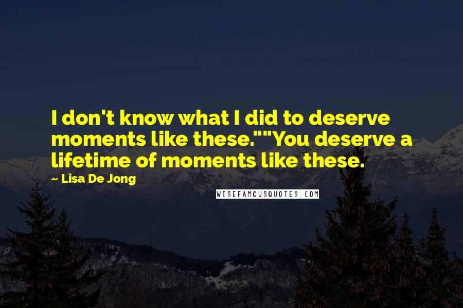 Lisa De Jong Quotes: I don't know what I did to deserve moments like these.""You deserve a lifetime of moments like these.