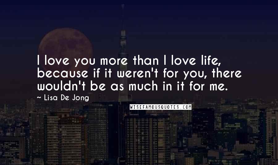 Lisa De Jong Quotes: I love you more than I love life, because if it weren't for you, there wouldn't be as much in it for me.