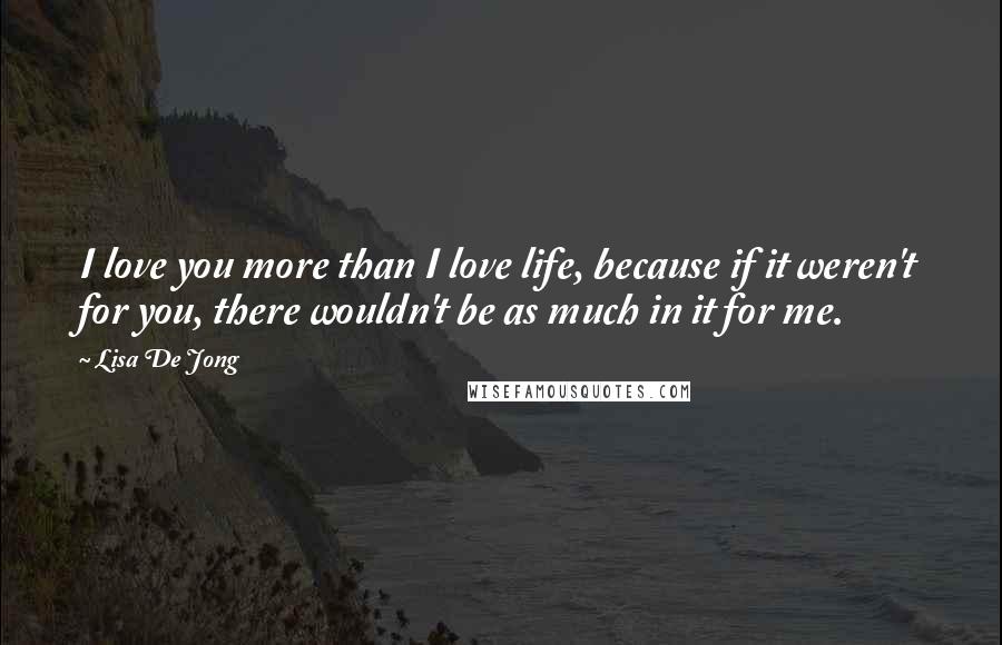 Lisa De Jong Quotes: I love you more than I love life, because if it weren't for you, there wouldn't be as much in it for me.