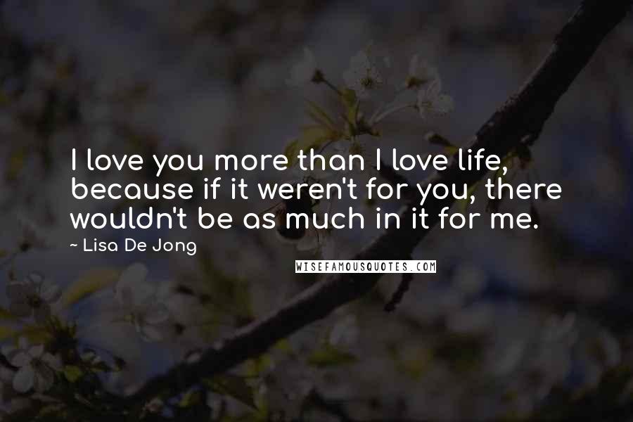Lisa De Jong Quotes: I love you more than I love life, because if it weren't for you, there wouldn't be as much in it for me.