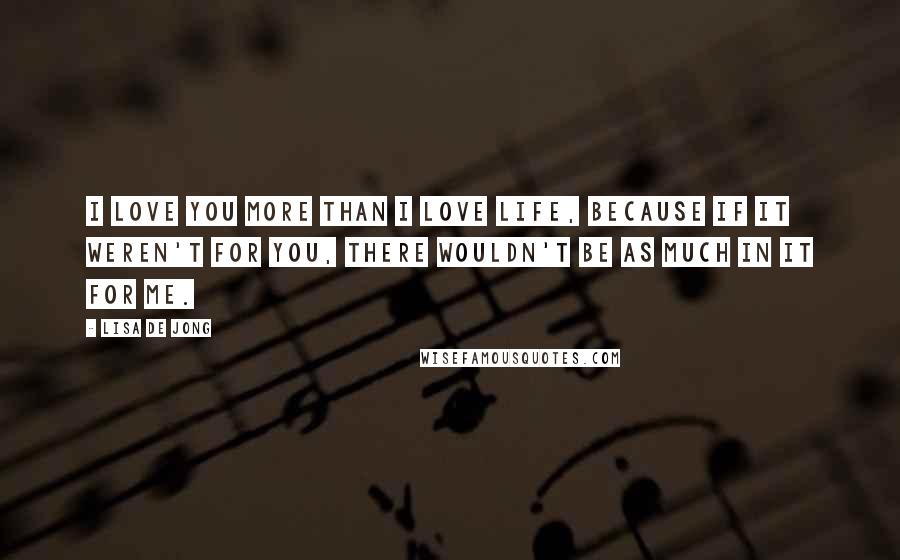 Lisa De Jong Quotes: I love you more than I love life, because if it weren't for you, there wouldn't be as much in it for me.