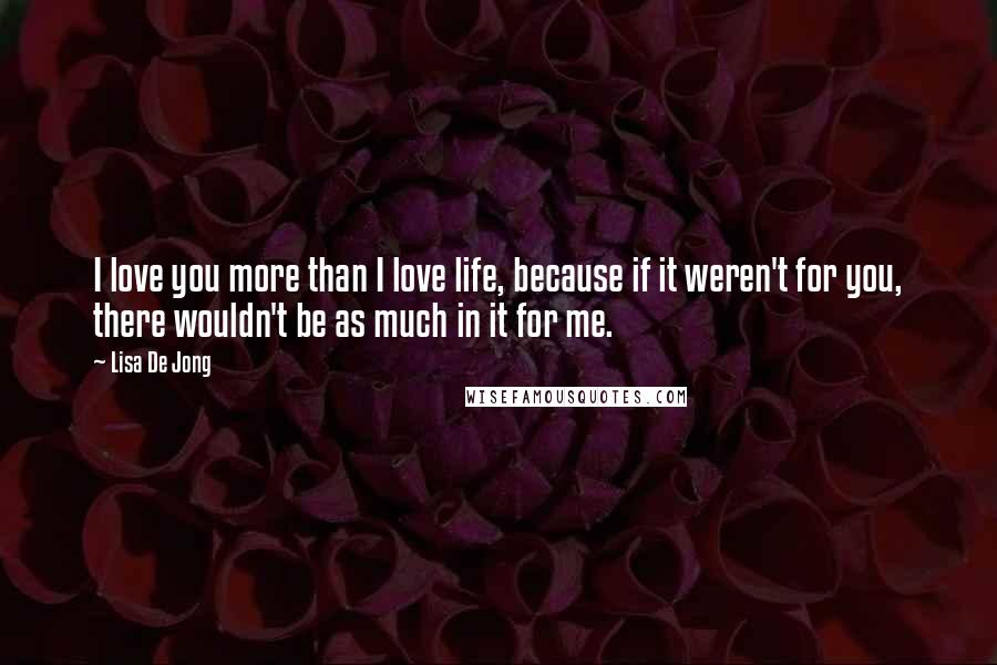 Lisa De Jong Quotes: I love you more than I love life, because if it weren't for you, there wouldn't be as much in it for me.