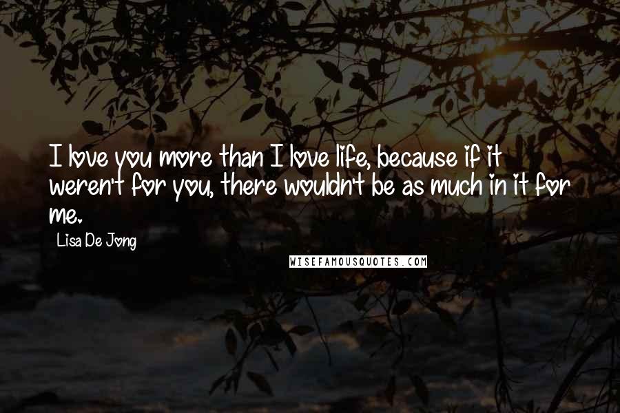 Lisa De Jong Quotes: I love you more than I love life, because if it weren't for you, there wouldn't be as much in it for me.