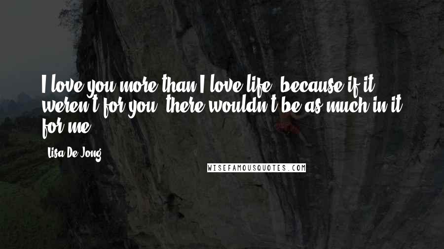 Lisa De Jong Quotes: I love you more than I love life, because if it weren't for you, there wouldn't be as much in it for me.