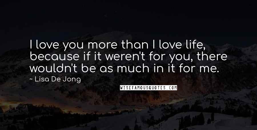 Lisa De Jong Quotes: I love you more than I love life, because if it weren't for you, there wouldn't be as much in it for me.
