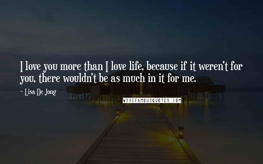 Lisa De Jong Quotes: I love you more than I love life, because if it weren't for you, there wouldn't be as much in it for me.