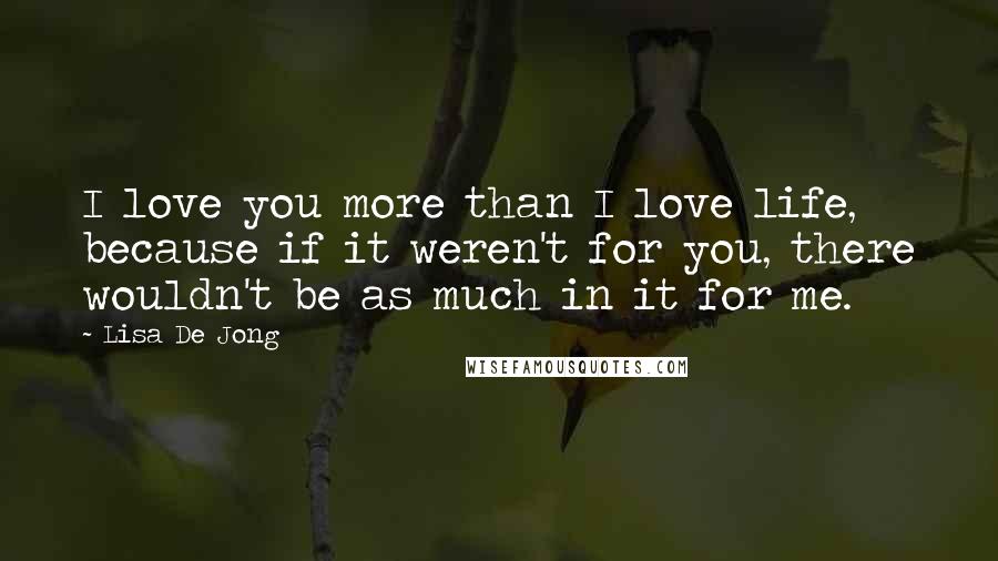 Lisa De Jong Quotes: I love you more than I love life, because if it weren't for you, there wouldn't be as much in it for me.