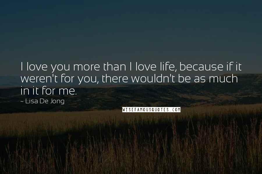 Lisa De Jong Quotes: I love you more than I love life, because if it weren't for you, there wouldn't be as much in it for me.