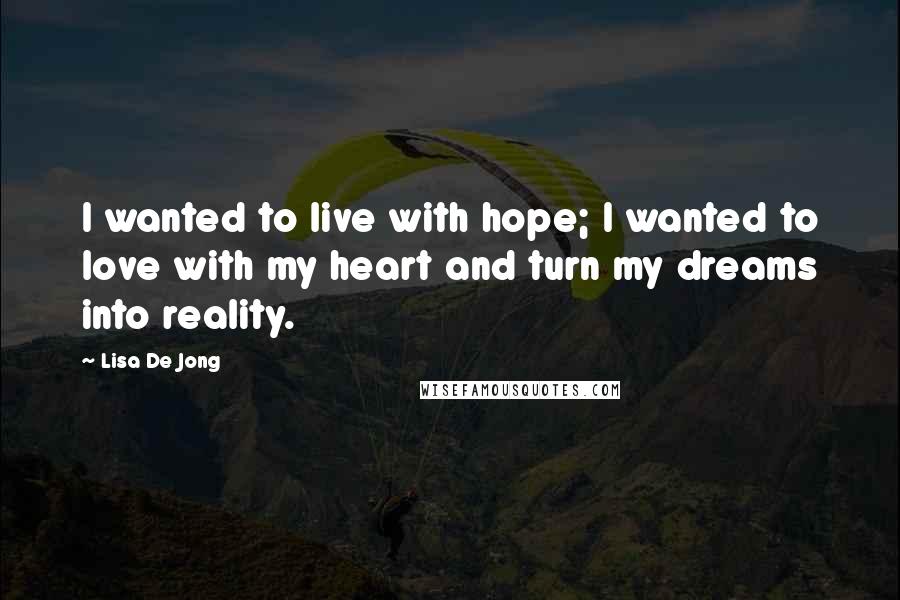 Lisa De Jong Quotes: I wanted to live with hope; I wanted to love with my heart and turn my dreams into reality.