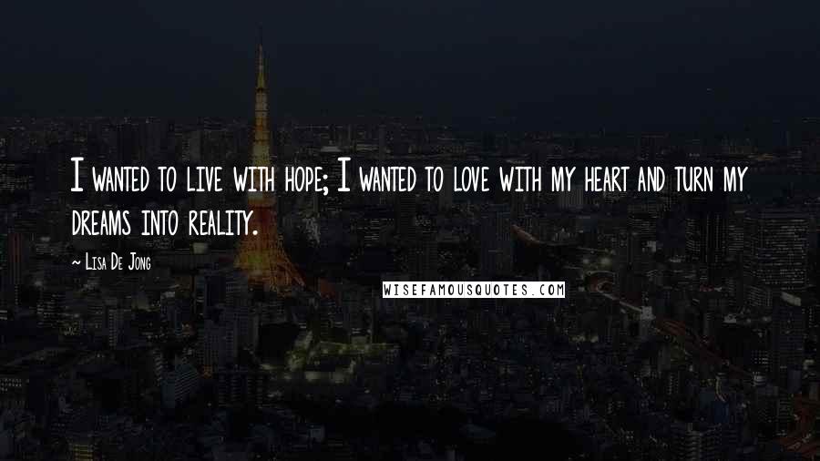Lisa De Jong Quotes: I wanted to live with hope; I wanted to love with my heart and turn my dreams into reality.