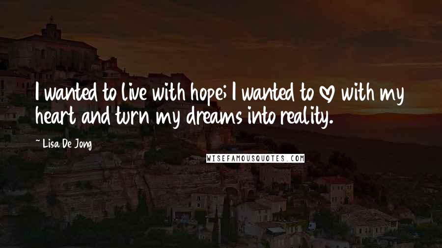 Lisa De Jong Quotes: I wanted to live with hope; I wanted to love with my heart and turn my dreams into reality.