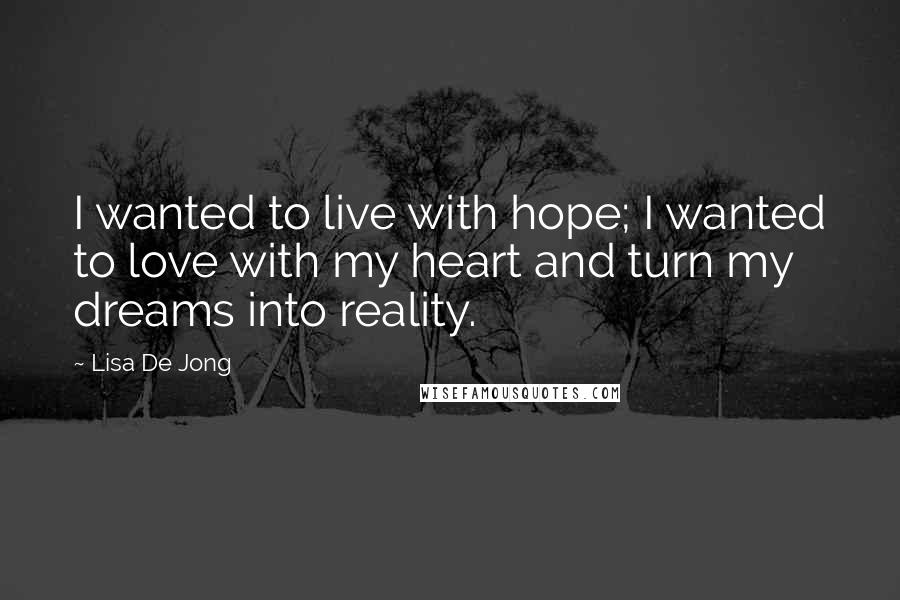 Lisa De Jong Quotes: I wanted to live with hope; I wanted to love with my heart and turn my dreams into reality.