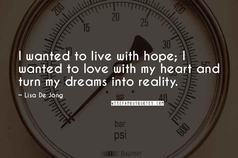 Lisa De Jong Quotes: I wanted to live with hope; I wanted to love with my heart and turn my dreams into reality.