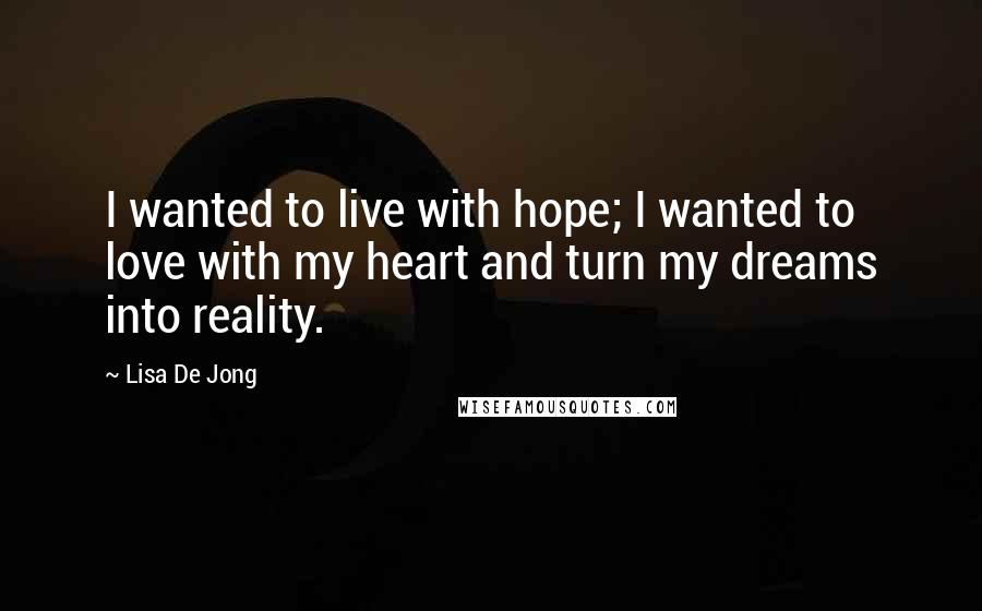 Lisa De Jong Quotes: I wanted to live with hope; I wanted to love with my heart and turn my dreams into reality.