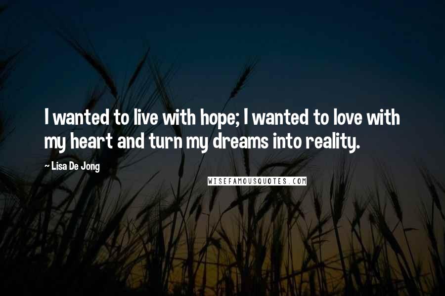 Lisa De Jong Quotes: I wanted to live with hope; I wanted to love with my heart and turn my dreams into reality.