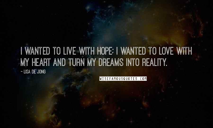 Lisa De Jong Quotes: I wanted to live with hope; I wanted to love with my heart and turn my dreams into reality.