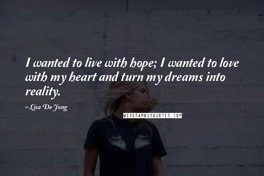 Lisa De Jong Quotes: I wanted to live with hope; I wanted to love with my heart and turn my dreams into reality.