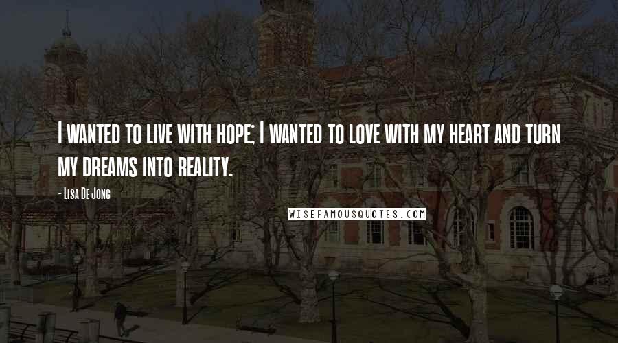Lisa De Jong Quotes: I wanted to live with hope; I wanted to love with my heart and turn my dreams into reality.